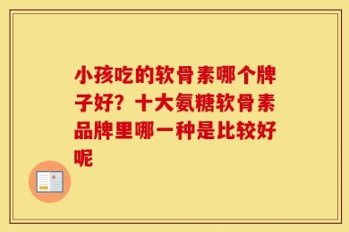 小孩吃的软骨素哪个牌子好？十大氨糖软骨素品牌里哪一种是比较好呢