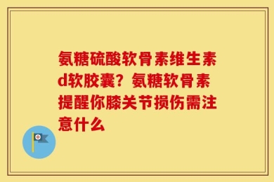 氨糖硫酸软骨素维生素d软胶囊？氨糖软骨素提醒你膝关节损伤需注意什么