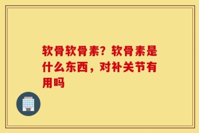 软骨软骨素？软骨素是什么东西，对补关节有用吗