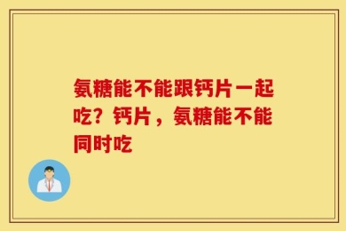 氨糖能不能跟钙片一起吃？钙片，氨糖能不能同时吃