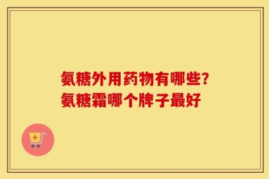 氨糖外用药物有哪些？氨糖霜哪个牌子最好