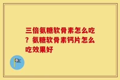 三倍氨糖软骨素怎么吃？氨糖软骨素钙片怎么吃效果好