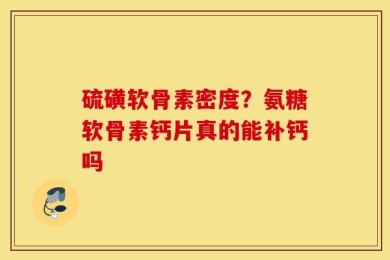 硫磺软骨素密度？氨糖软骨素钙片真的能补钙吗