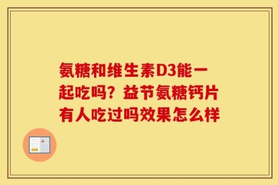 氨糖和维生素D3能一起吃吗？益节氨糖钙片有人吃过吗效果怎么样