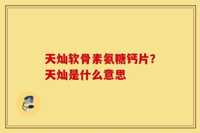 天灿软骨素氨糖钙片？天灿是什么意思