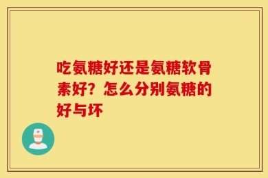 吃氨糖好还是氨糖软骨素好？怎么分别氨糖的好与坏