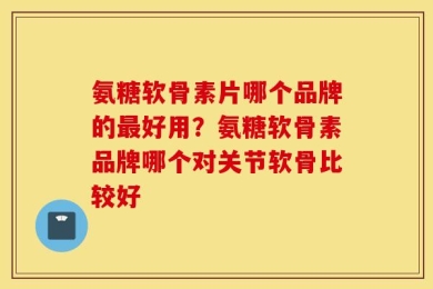 氨糖软骨素片哪个品牌的最好用？氨糖软骨素品牌哪个对关节软骨比较好