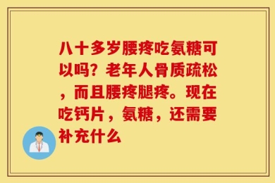 八十多岁腰疼吃氨糖可以吗？老年人骨质疏松，而且腰疼腿疼。现在吃钙片，氨糖，还需要补充什么