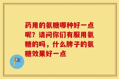 药用的氨糖哪种好一点呢？请问你们有服用氨糖的吗，什么牌子的氨糖效果好一点