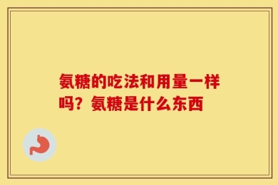 氨糖的吃法和用量一样吗？氨糖是什么东西