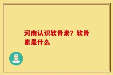 河南认识软骨素？软骨素是什么