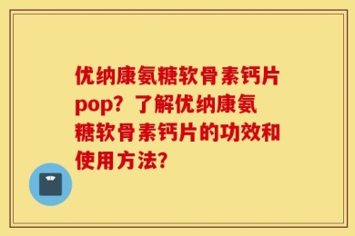 优纳康氨糖软骨素钙片pop？了解优纳康氨糖软骨素钙片的功效和使用方法？