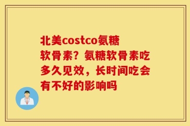 北美costco氨糖软骨素？氨糖软骨素吃多久见效，长时间吃会有不好的影响吗