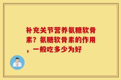 补充关节营养氨糖软骨素？氨糖软骨素的作用，一般吃多少为好