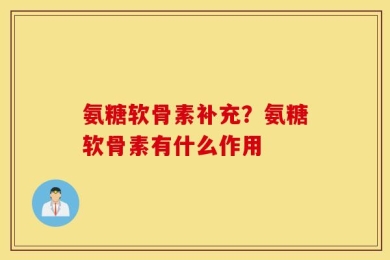 氨糖软骨素补充？氨糖软骨素有什么作用