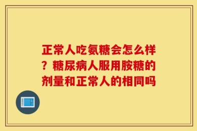 正常人吃氨糖会怎么样？糖尿病人服用胺糖的剂量和正常人的相同吗