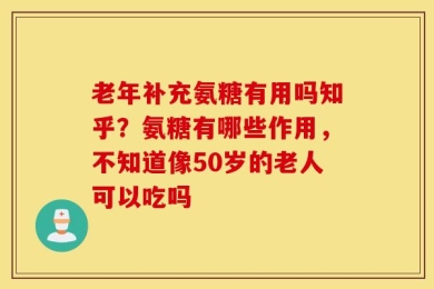 老年补充氨糖有用吗知乎？氨糖有哪些作用，不知道像50岁的老人可以吃吗