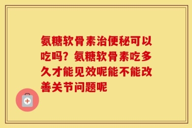 氨糖软骨素治便秘可以吃吗？氨糖软骨素吃多久才能见效呢能不能改善关节问题呢