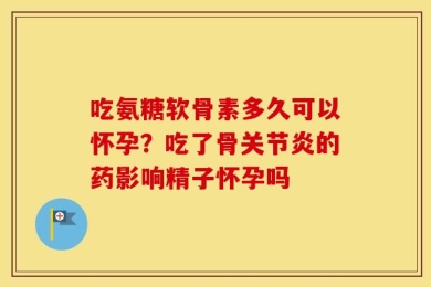 吃氨糖软骨素多久可以怀孕？吃了骨关节炎的药影响精子怀孕吗