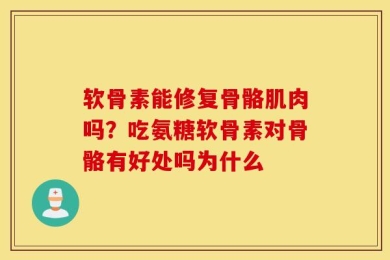 软骨素能修复骨骼肌肉吗？吃氨糖软骨素对骨骼有好处吗为什么