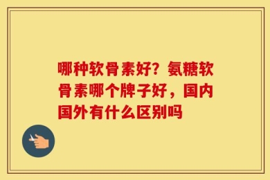 哪种软骨素好？氨糖软骨素哪个牌子好，国内国外有什么区别吗