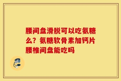 腰间盘滑脱可以吃氨糖么？氨糖软骨素加钙片腰椎间盘能吃吗