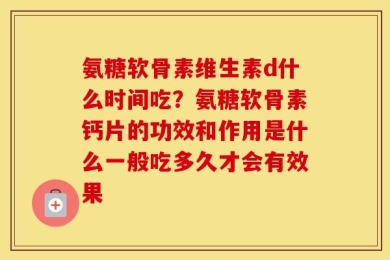 氨糖软骨素维生素d什么时间吃？氨糖软骨素钙片的功效和作用是什么一般吃多久才会有效果