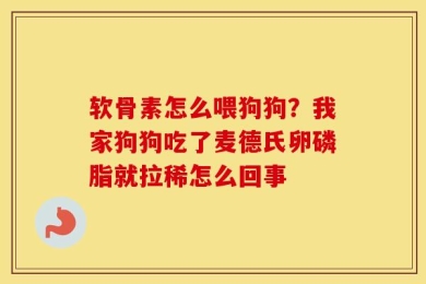 软骨素怎么喂狗狗？我家狗狗吃了麦德氏卵磷脂就拉稀怎么回事
