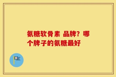 氨糖软骨素 品牌？哪个牌子的氨糖最好