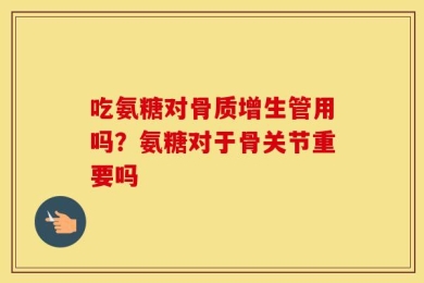 吃氨糖对骨质增生管用吗？氨糖对于骨关节重要吗