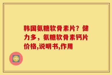 韩国氨糖软骨素片？健力多，氨糖软骨素钙片价格,说明书,作用