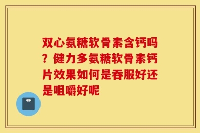 双心氨糖软骨素含钙吗？健力多氨糖软骨素钙片效果如何是吞服好还是咀嚼好呢