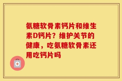 氨糖软骨素钙片和维生素D钙片？维护关节的健康，吃氨糖软骨素还用吃钙片吗