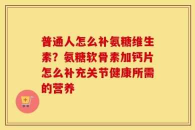 普通人怎么补氨糖维生素？氨糖软骨素加钙片怎么补充关节健康所需的营养