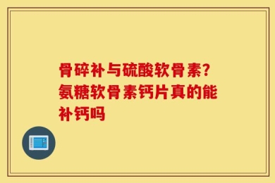 骨碎补与硫酸软骨素？氨糖软骨素钙片真的能补钙吗