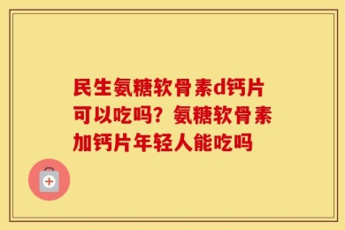 民生氨糖软骨素d钙片可以吃吗？氨糖软骨素加钙片年轻人能吃吗