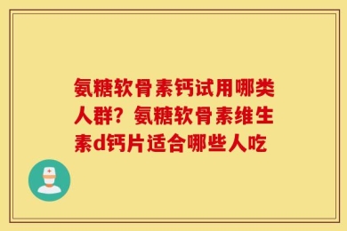 氨糖软骨素钙试用哪类人群？氨糖软骨素维生素d钙片适合哪些人吃