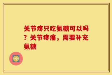关节疼只吃氨糖可以吗？关节疼痛，需要补充氨糖