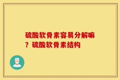 硫酸软骨素容易分解嘛？硫酸软骨素结构