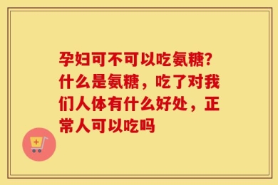孕妇可不可以吃氨糖？什么是氨糖，吃了对我们人体有什么好处，正常人可以吃吗