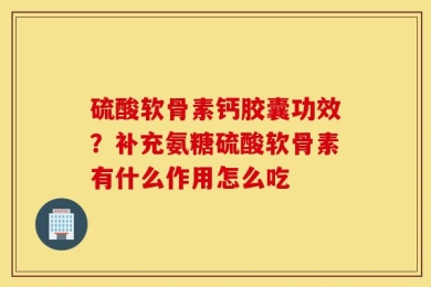 硫酸软骨素钙胶囊功效？补充氨糖硫酸软骨素有什么作用怎么吃