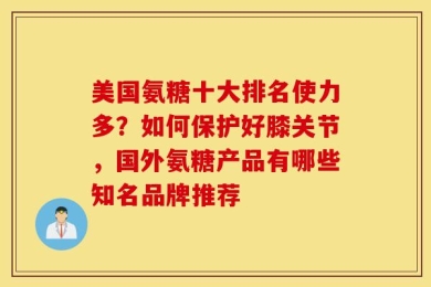 美国氨糖十大排名使力多？如何保护好膝关节，国外氨糖产品有哪些知名品牌推荐