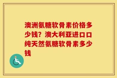 澳洲氨糖软骨素价格多少钱？澳大利亚进口口纯天然氨糖软骨素多少钱