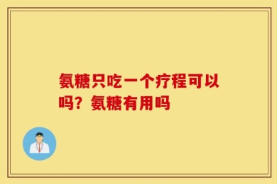 氨糖只吃一个疗程可以吗？氨糖有用吗