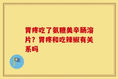 胃疼吃了氨糖美辛肠溶片？胃疼和吃辣椒有关系吗