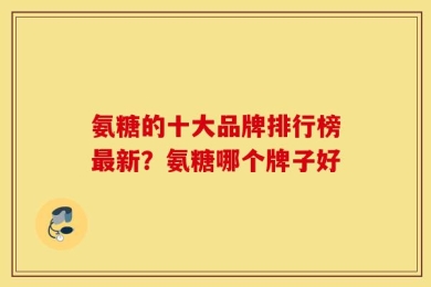 氨糖的十大品牌排行榜最新？氨糖哪个牌子好