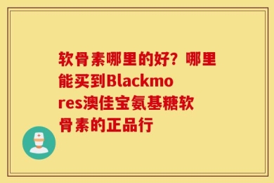 软骨素哪里的好？哪里能买到Blackmores澳佳宝氨基糖软骨素的正品行