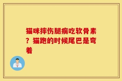 猫咪摔伤腿瘸吃软骨素？猫跑的时候尾巴是弯着
