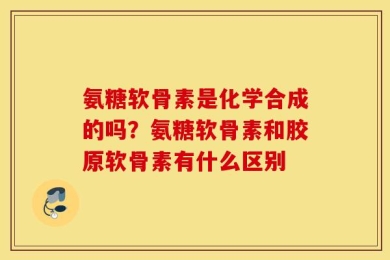 氨糖软骨素是化学合成的吗？氨糖软骨素和胶原软骨素有什么区别