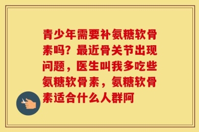 青少年需要补氨糖软骨素吗？最近骨关节出现问题，医生叫我多吃些氨糖软骨素，氨糖软骨素适合什么人群阿